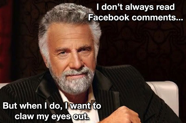 Dos Equis Man: I don't always read FB comments, but when I do, I want to claw my eyes out