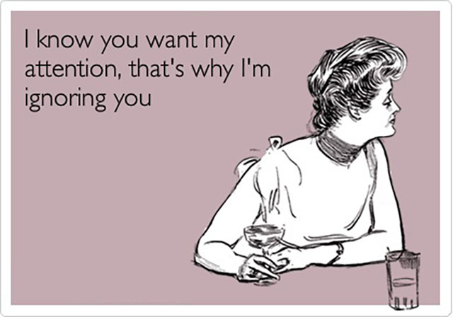 Meme: I know you want my attention; that's why I'm ignoring you.